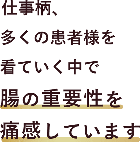 仕事柄、多くの患者様を看ていく中で腸の重要性を痛感しています