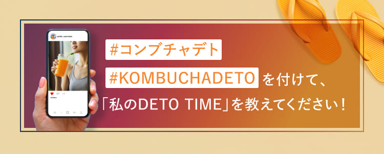 #コンブチャデト#KOMBUCHADETOを付けて、「私のDETO TIME」を教えてください！