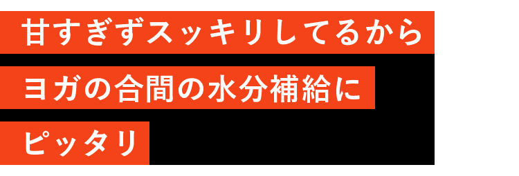 甘すぎずスッキリしているからヨガの合間の水分補給にピッタリ