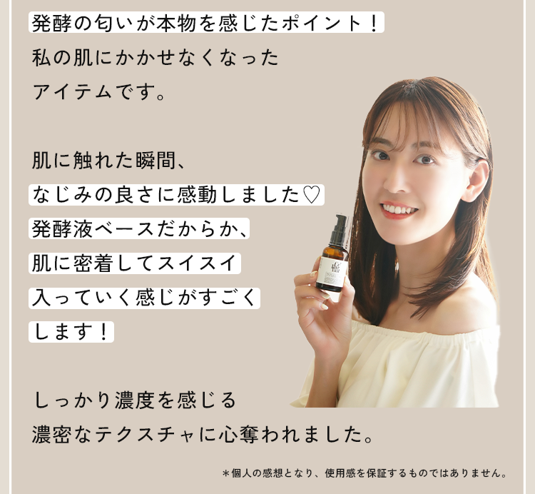 発酵の匂いが本物を感じたポイント！私の肌にかかせなくなったアイテムです。肌に触れた瞬間、なじみの良さに感動しました♡発酵液ベースだからか、肌に密着してスイスイ入っていく感じがすごくします！しっかり濃度を感じる濃密なテクスチャに心奪われました。