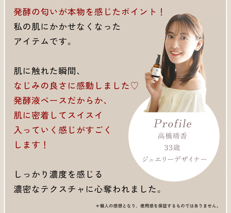 発酵の匂いが本物を感じたポイント！私の肌にかかせなくなったアイテムです。肌に触れた瞬間、なじみの良さに感動しました♡発酵液ベースだからか、肌に密着してスイスイ入っていく感じがすごくします！しっかり濃度を感じる濃密なテクスチャに心奪われました。